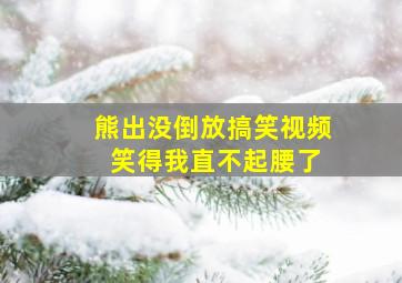 熊出没倒放搞笑视频 笑得我直不起腰了